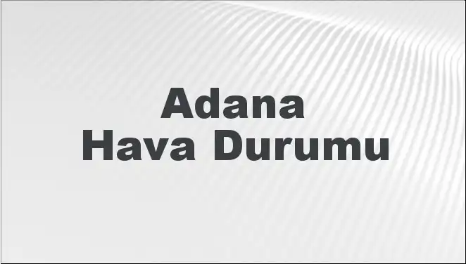Adana Hava Durumu: Önümüzdeki Günler İçin Beklentiler ve Tahminler